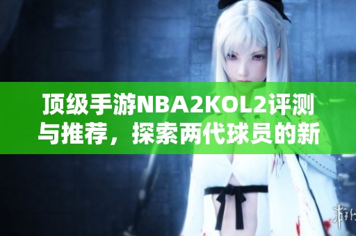 顶级手游NBA2KOL2评测与推荐，探索两代球员的新世界