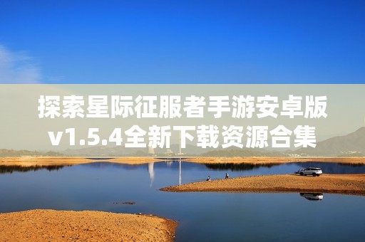 探索星际征服者手游安卓版v1.5.4全新下载资源合集