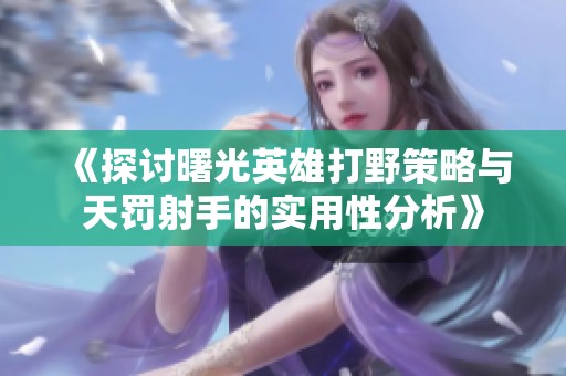 《探讨曙光英雄打野策略与天罚射手的实用性分析》