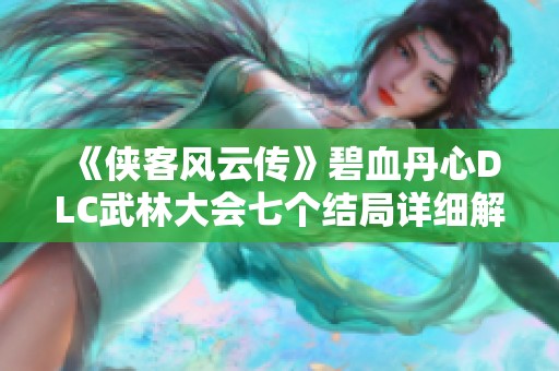 《侠客风云传》碧血丹心DLC武林大会七个结局详细解析与攻略分享