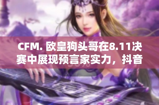 CFM. 欧皇狗头哥在8.11决赛中展现预言家实力，抖音热议不停