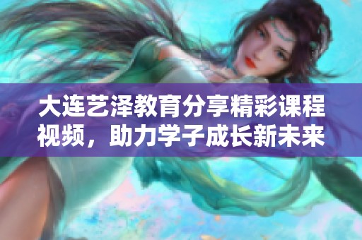 大连艺泽教育分享精彩课程视频，助力学子成长新未来