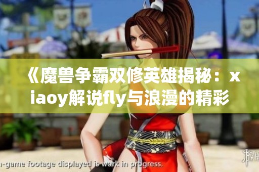 《魔兽争霸双修英雄揭秘：xiaoy解说fly与浪漫的精彩对决》