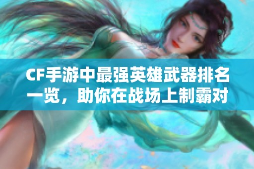 CF手游中最强英雄武器排名一览，助你在战场上制霸对手