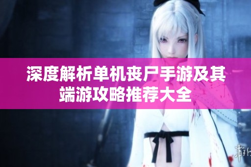 深度解析单机丧尸手游及其端游攻略推荐大全