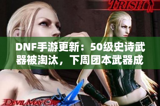 DNF手游更新：50级史诗武器被淘汰，下周团本武器成新宠