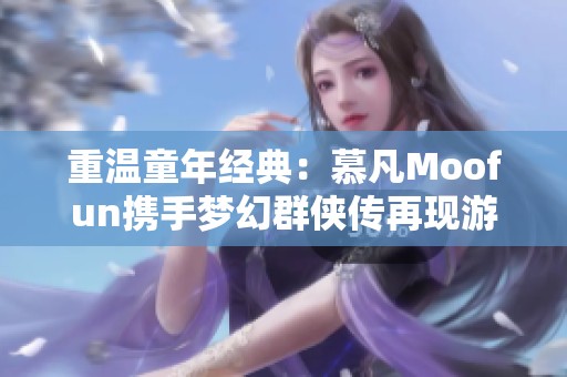 重温童年经典：慕凡Moofun携手梦幻群侠传再现游戏魅力