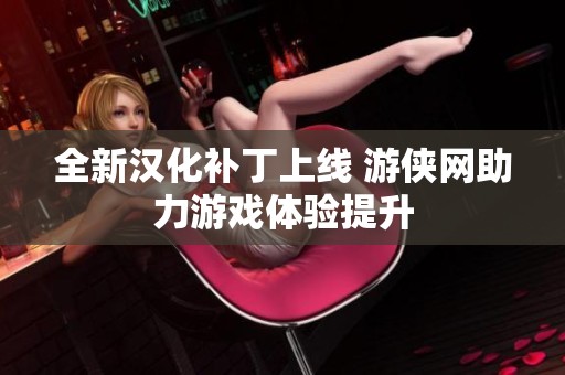 全新汉化补丁上线 游侠网助力游戏体验提升