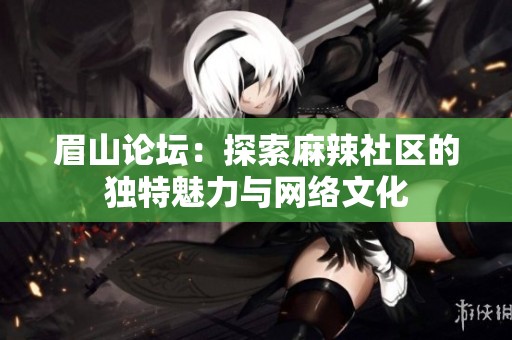 眉山论坛：探索麻辣社区的独特魅力与网络文化
