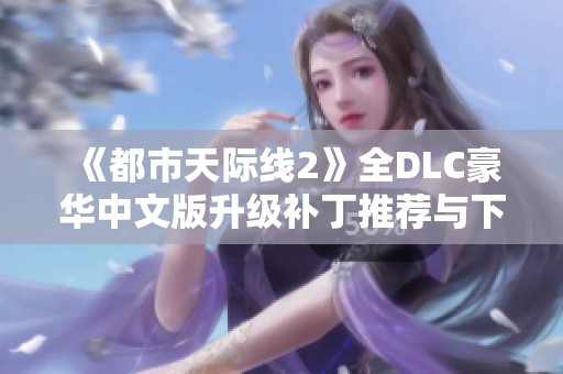 《都市天际线2》全DLC豪华中文版升级补丁推荐与下载指南