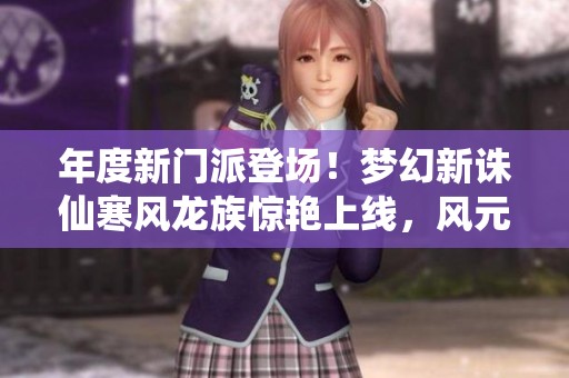 年度新门派登场！梦幻新诛仙寒风龙族惊艳上线，风元素助力神州争霸！