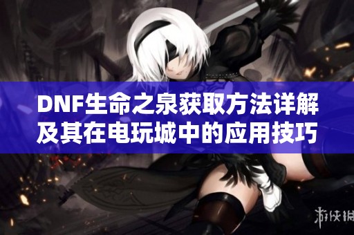 DNF生命之泉获取方法详解及其在电玩城中的应用技巧