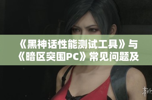 《黑神话性能测试工具》与《暗区突围PC》常见问题及解决方案全面汇总