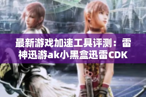最新游戏加速工具评测：雷神迅游ak小黑盒迅雷CDK推荐