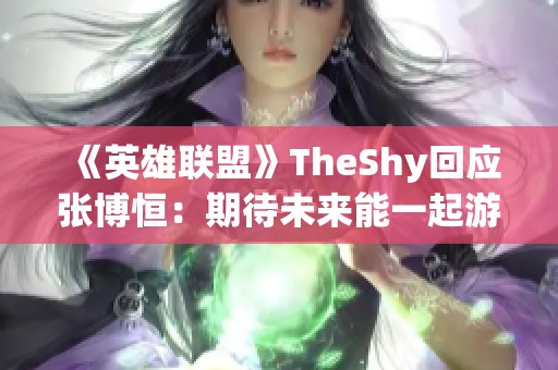 《英雄联盟》TheShy回应张博恒：期待未来能一起游戏的机会