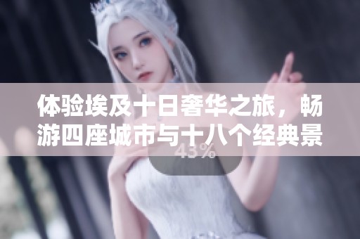 体验埃及十日奢华之旅，畅游四座城市与十八个经典景点