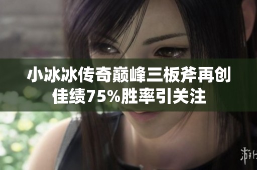 小冰冰传奇巅峰三板斧再创佳绩75%胜率引关注