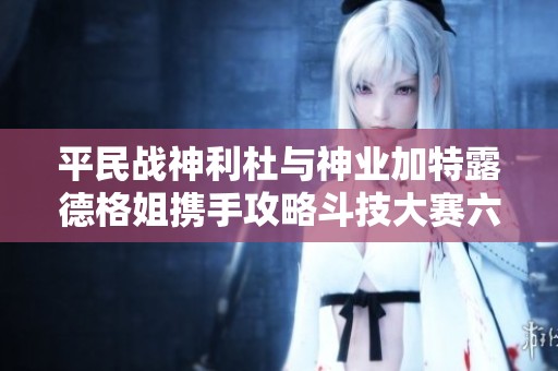 平民战神利杜与神业加特露德格姐携手攻略斗技大赛六回合挂机战术