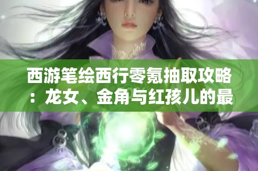 西游笔绘西行零氪抽取攻略：龙女、金角与红孩儿的最佳选择分析