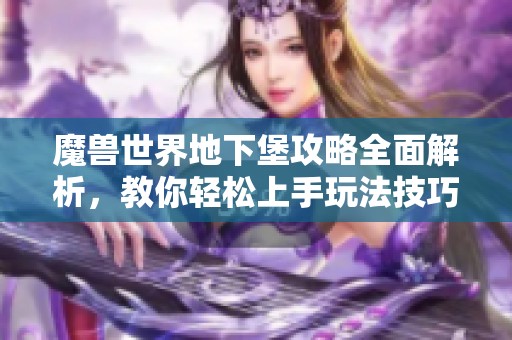 魔兽世界地下堡攻略全面解析，教你轻松上手玩法技巧