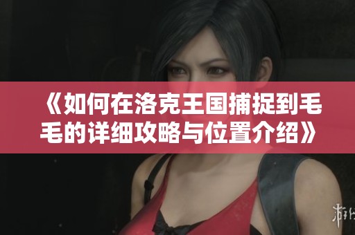 《如何在洛克王国捕捉到毛毛的详细攻略与位置介绍》