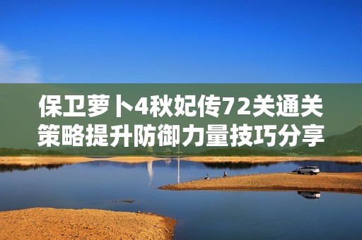 保卫萝卜4秋妃传72关通关策略提升防御力量技巧分享