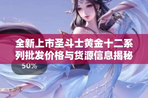 全新上市圣斗士黄金十二系列批发价格与货源信息揭秘