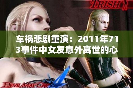 车祸悲剧重演：2011年713事件中女友意外离世的心碎故事