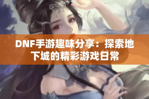 DNF手游趣味分享：探索地下城的精彩游戏日常