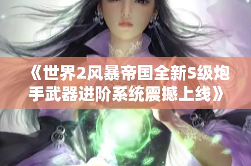 《世界2风暴帝国全新S级炮手武器进阶系统震撼上线》