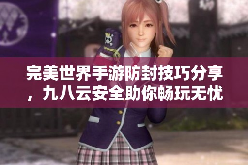 完美世界手游防封技巧分享，九八云安全助你畅玩无忧