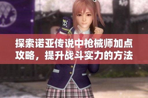 探索诺亚传说中枪械师加点攻略，提升战斗实力的方法揭秘