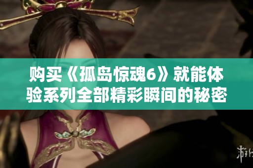 购买《孤岛惊魂6》就能体验系列全部精彩瞬间的秘密解析