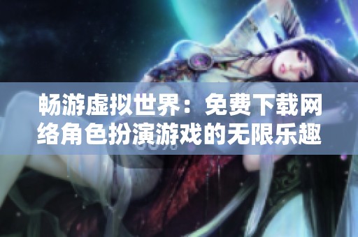 畅游虚拟世界：免费下载网络角色扮演游戏的无限乐趣