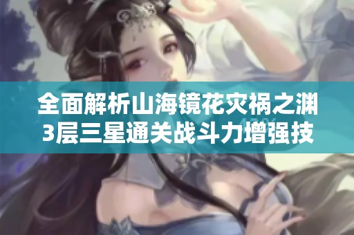 全面解析山海镜花灾祸之渊3层三星通关战斗力增强技巧
