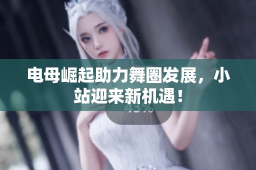 电母崛起助力舞圈发展，小站迎来新机遇！