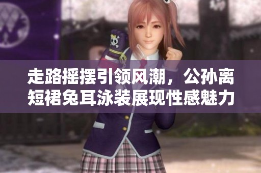 走路摇摆引领风潮，公孙离短裙兔耳泳装展现性感魅力！
