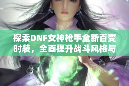 探索DNF女神枪手全新百变时装，全面提升战斗风格与魅力