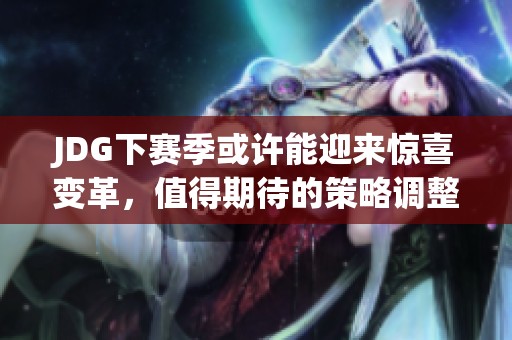 JDG下赛季或许能迎来惊喜变革，值得期待的策略调整！