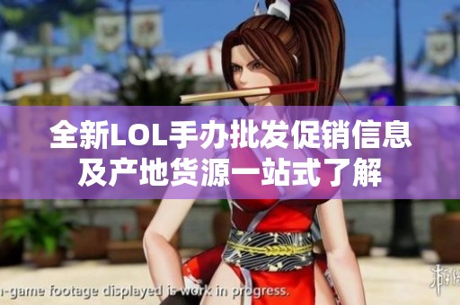 全新LOL手办批发促销信息及产地货源一站式了解