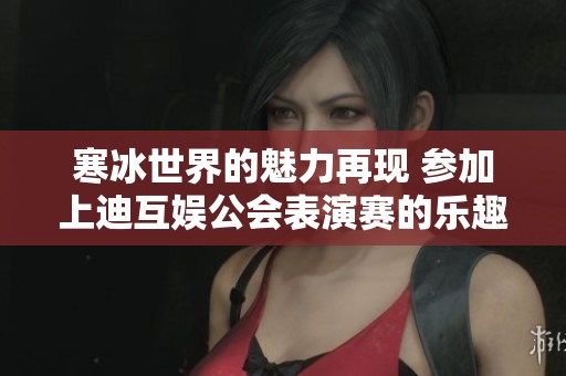 寒冰世界的魅力再现 参加上迪互娱公会表演赛的乐趣与精彩