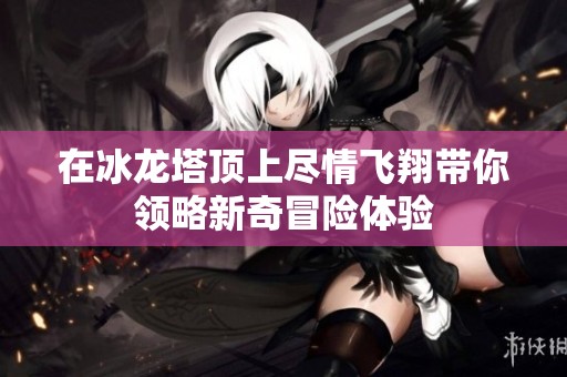 在冰龙塔顶上尽情飞翔带你领略新奇冒险体验