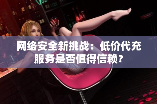 网络安全新挑战：低价代充服务是否值得信赖？