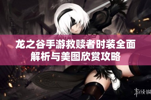 龙之谷手游救赎者时装全面解析与美图欣赏攻略