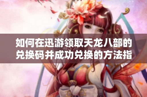 如何在迅游领取天龙八部的兑换码并成功兑换的方法指南