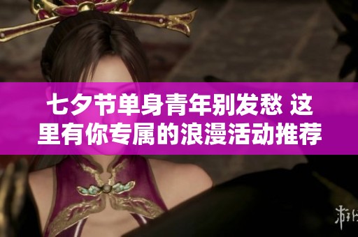 七夕节单身青年别发愁 这里有你专属的浪漫活动推荐