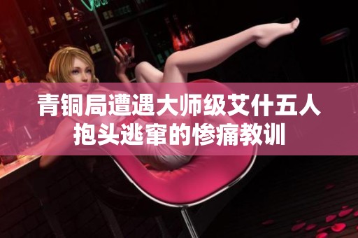 青铜局遭遇大师级艾什五人抱头逃窜的惨痛教训