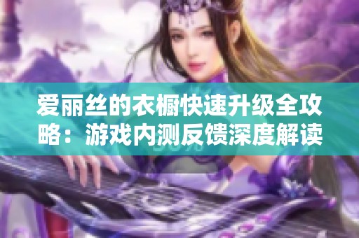 爱丽丝的衣橱快速升级全攻略：游戏内测反馈深度解读