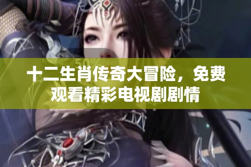 十二生肖传奇大冒险，免费观看精彩电视剧剧情