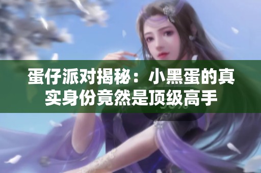 蛋仔派对揭秘：小黑蛋的真实身份竟然是顶级高手